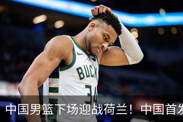 中国男篮下场迎战荷兰！中国首发5虎来袭，杨瀚森迎来归国首秀